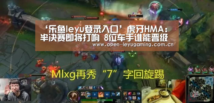 ‘乐鱼leyu登录入口’虎牙HMA:半决赛即将打响 8位车手谁能晋级QQ飞车总决赛(图2) 乐鱼leyu登录入口