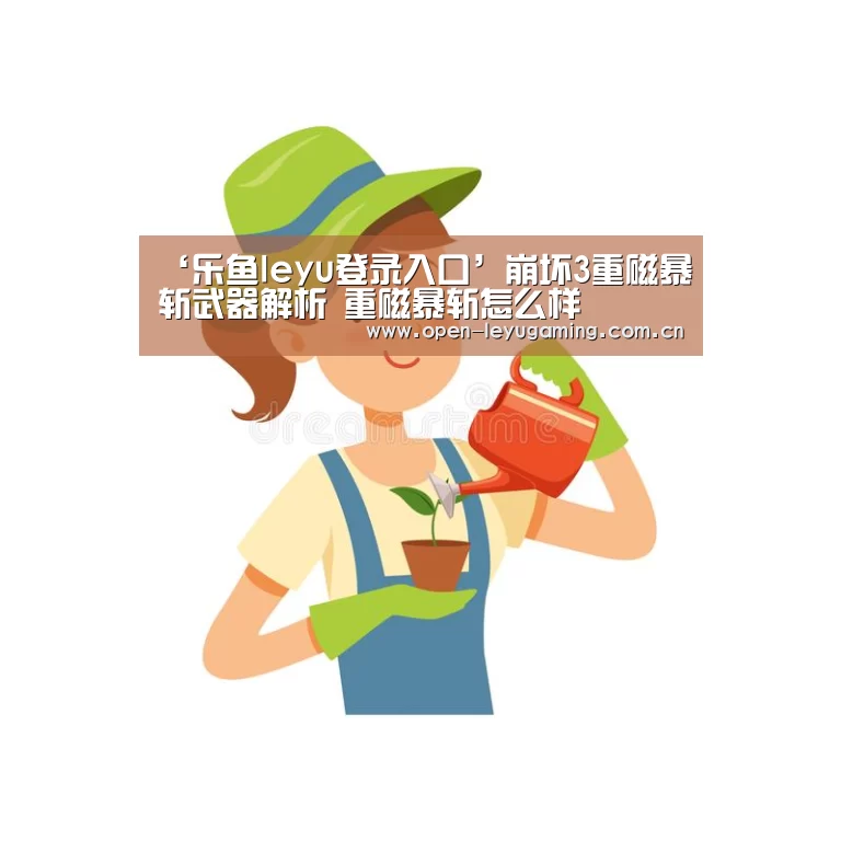‘乐鱼leyu登录入口’崩坏3重磁暴斩武器解析 重磁暴斩怎么样(图1) 乐鱼leyu登录入口