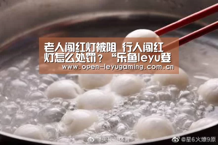 老人闯红灯被阻 行人闯红灯怎么处罚?“乐鱼leyu登录入口”(图1) 乐鱼leyu登录入口